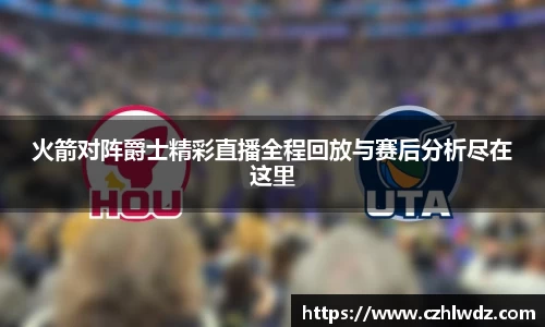 火箭对阵爵士精彩直播全程回放与赛后分析尽在这里