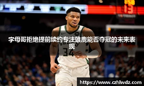 字母哥拒绝提前续约专注雄鹿能否夺冠的未来表现
