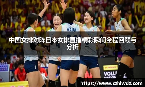 中国女排对阵日本女排直播精彩瞬间全程回顾与分析