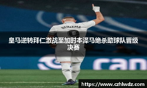 皇马逆转拜仁激战至加时本泽马绝杀助球队晋级决赛